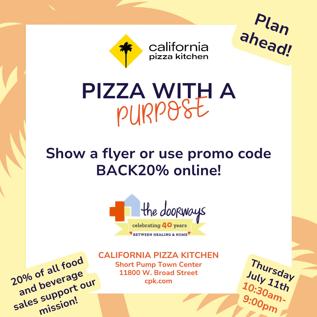 California Pizza Kitchen logo along with "pizza with a purpose, show the flyer or use the promo code BACK20% for online" along with The Doorways logo and more text "20% off all food and beverage sales, Thursday, July 11th ALL DAY, California Pizza Kitchen, Short Pump Town Center, 11800 W. Broas Street" and the website cpk.com